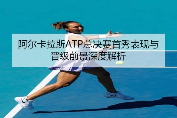 阿尔卡拉斯ATP总决赛首秀表现与晋级前景深度解析